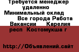 Требуется менеджер удаленно › Минимальный оклад ­ 15 000 - Все города Работа » Вакансии   . Карелия респ.,Костомукша г.